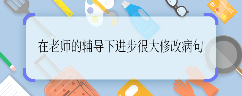 在老師的輔導下進步很大修改病句 在老師的輔導下進步很大修改病句怎么改