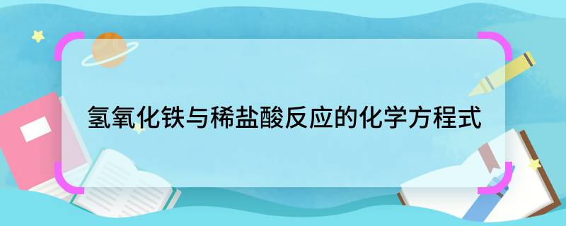 氫氧化鐵與稀鹽酸反應(yīng)的化學(xué)方程式  氫氧化鐵與稀鹽酸反應(yīng)的化學(xué)方程式是什么