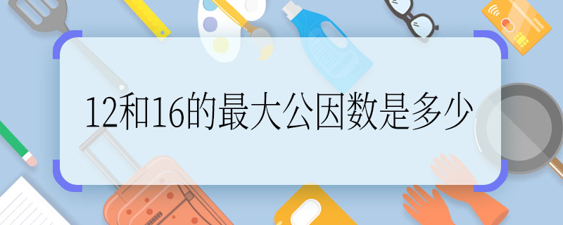 12和16的最大公因數(shù)是多少,12和16的最大公因數(shù)是幾