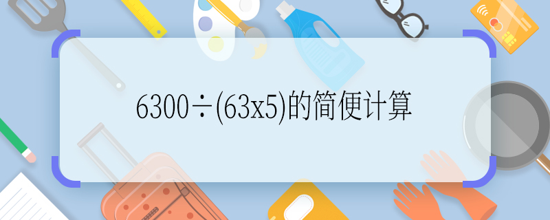 6300÷(63x5)的简便计算 6300÷(63x5)的简便计算方法