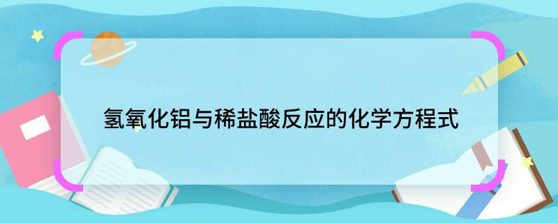 氫氧化鋁與稀鹽酸反應(yīng)的化學(xué)方程式  氫氧化鋁與稀鹽酸反應(yīng)的化學(xué)方程式