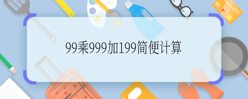 99乘999加199簡(jiǎn)便計(jì)算 99乘999加199簡(jiǎn)便計(jì)算的方法