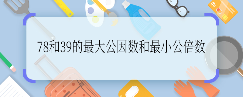 78和39的最大公因数和最小公倍数 78和39的最大公因数和最小公倍数是多少