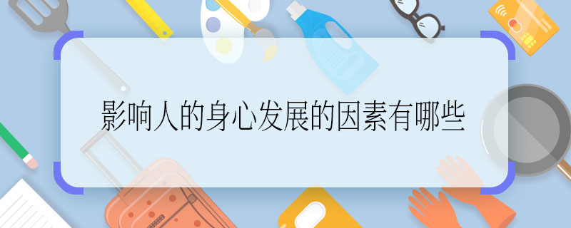 影響人的身心發(fā)展的因素有哪些，哪些因素影響人的身心發(fā)展