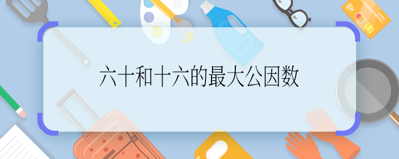 六十和十六的最大公因数 六十和十六的最大公因数怎么算