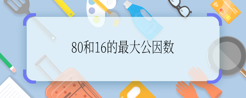 80和16的最大公因數(shù) 80和16的最大公因數(shù)是什么