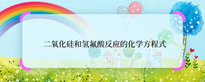 二氧化硅和氢氟酸反应的化学方程式  二氧化硅和氢氟酸反应的化学方程式是什么