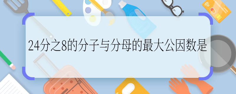 24分之8的分子與分母的最大公因數(shù)是 24分之8的分子與分母的最大公因數(shù)是什么