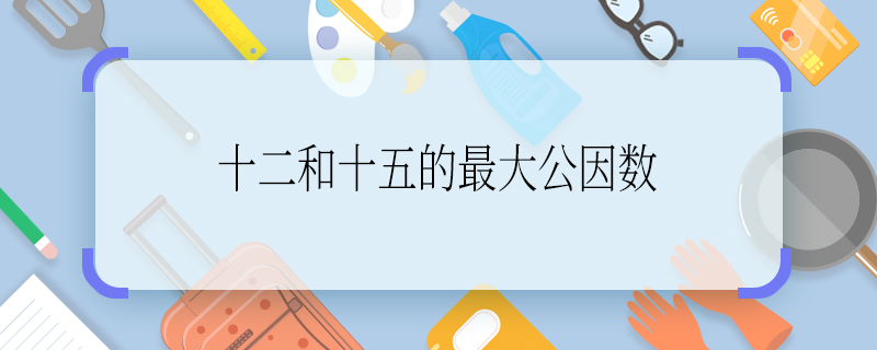 十二和十五的最大公因数 十二和十五的最大公因数是什么