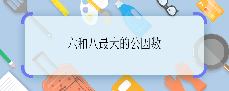 六和八最大的公因数 六和八最大的公因数是多少