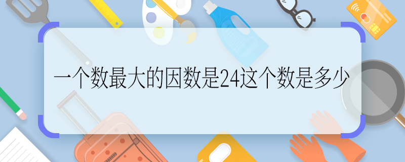 一个数最大的因数是24这个数是多少 一个数最大的因数是24这个数是什么