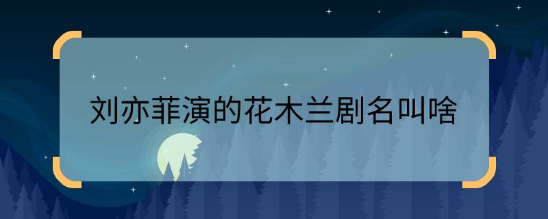 刘亦菲演的花木兰剧名叫啥 刘亦菲演的花木兰电影叫什么