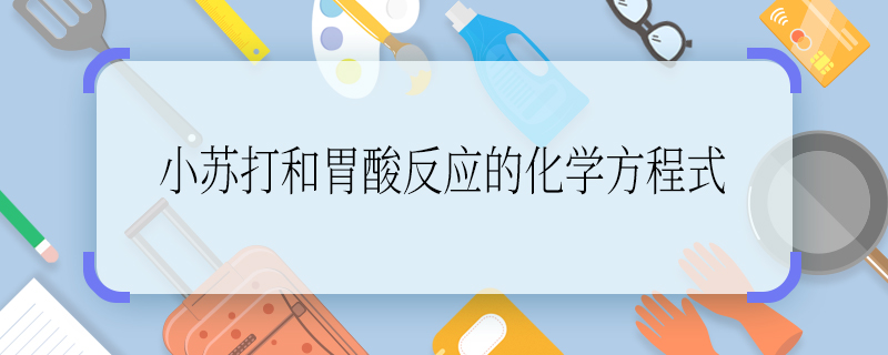 小苏打和胃酸反应的化学方程式 小苏打和胃酸反应的化学方程式是什么