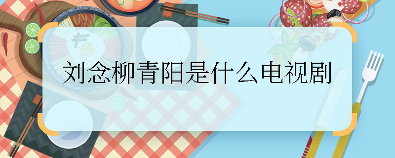 劉念柳青陽是什么電視劇 劉念柳青陽是什么電視劇里的角色