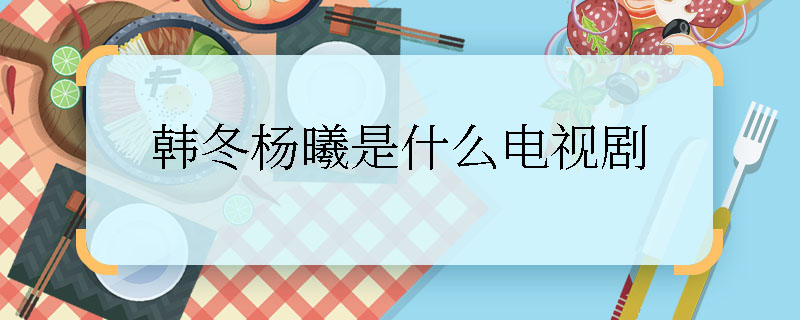 韓冬楊曦是什么電視劇  韓冬楊曦是什么電視劇角色