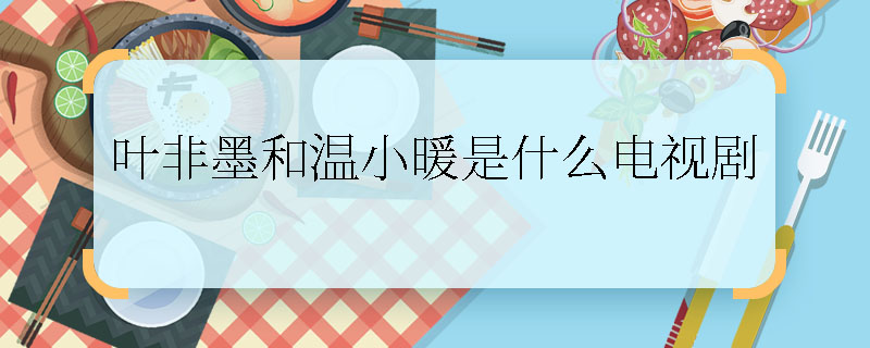 葉非墨和溫小暖是什么電視劇  葉非墨和溫小暖是什么電視劇角色