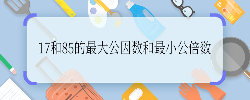 17和85的最大公因數(shù)和最小公倍數(shù) 17和85的最大公因數(shù)和最小公倍數(shù)是多少