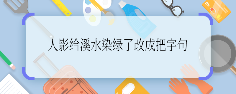 人影给溪水染绿了改成把字句 人影给溪水染绿了改成把字句是什么