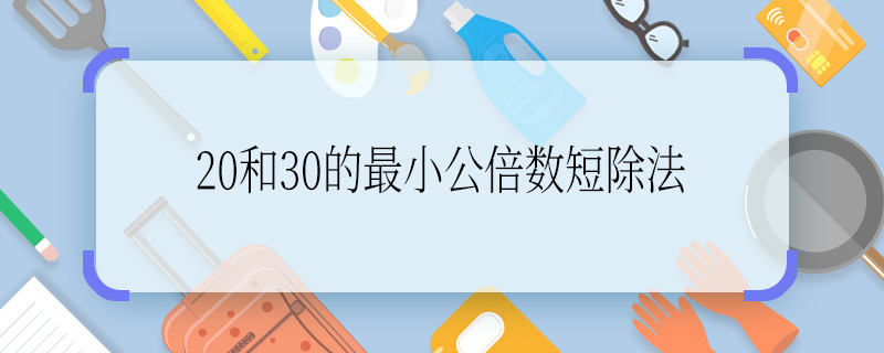 20和30的最小公倍数短除法 20和30的最小公倍数短除法怎么算