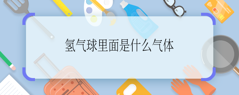 氫氣球里面是什么氣體 氫氣球里面是啥氣體