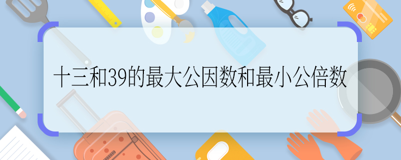 十三和39的最大公因数和最小公倍数 十三和39的最大公因数和最小公倍数是什么