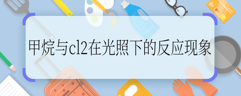 甲烷与cl2在光照下的反应现象 甲烷与cl2在光照下的反应现象是什么