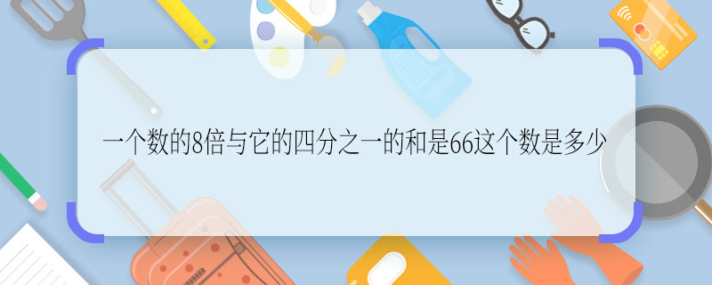 一个数的8倍与它的四分之一的和是66这个数是多少 一个数的8倍与它的四分之一的和是66这个数是几