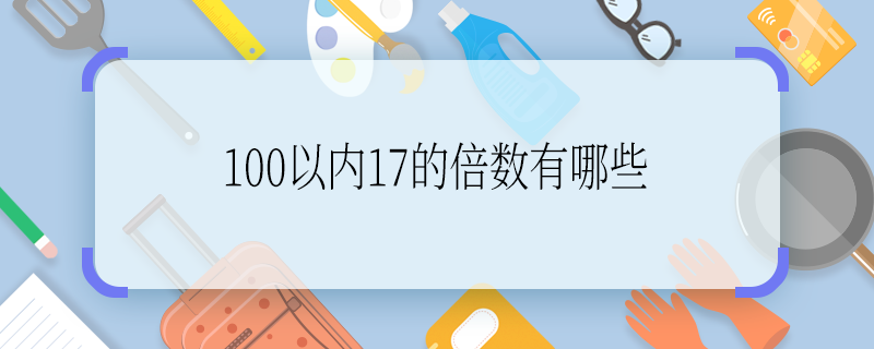 100以内17的倍数有哪些 100以内17的倍数有哪些啊