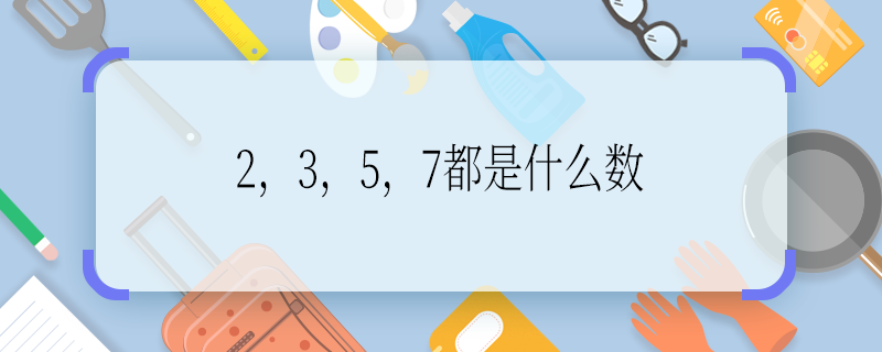 2，3，5，7都是什么数 2，3，5，7都是啥数