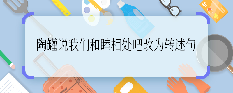 陶罐說我們和睦相處吧改為轉(zhuǎn)述句 陶罐說我們和睦相處吧如何改為轉(zhuǎn)述句