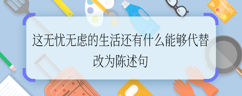 这无忧无虑的生活还有什么能够代替改为陈述句 这无忧无虑的生活还有什么能够代替如何改为陈述句