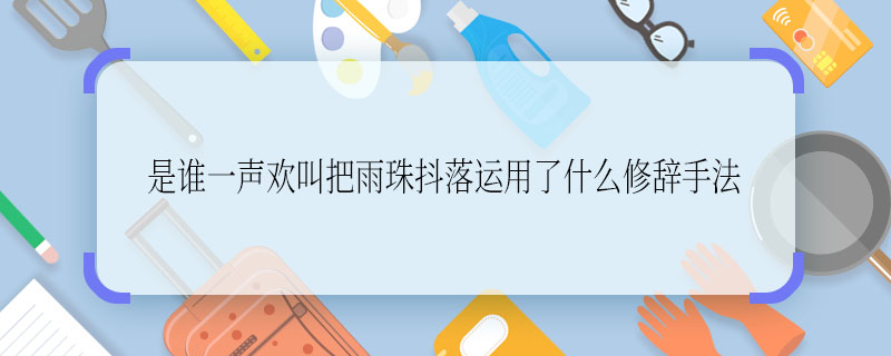 是誰一聲歡叫把雨珠抖落運(yùn)用了什么修辭手法 是誰一聲歡叫把雨珠抖落運(yùn)用的修辭手法是什么