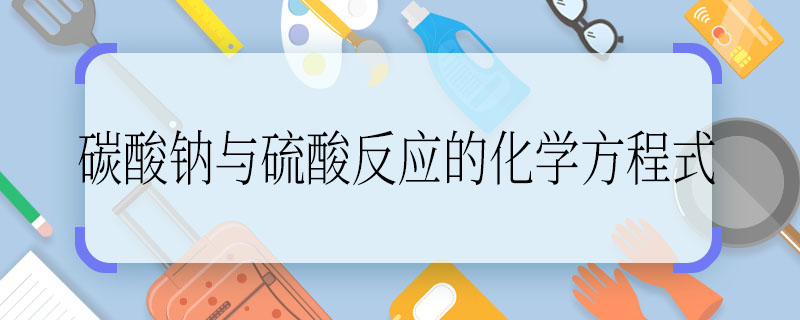 碳酸鈉與硫酸反應(yīng)的化學方程式 碳酸鈉與硫酸反應(yīng)的化學方程式是什么