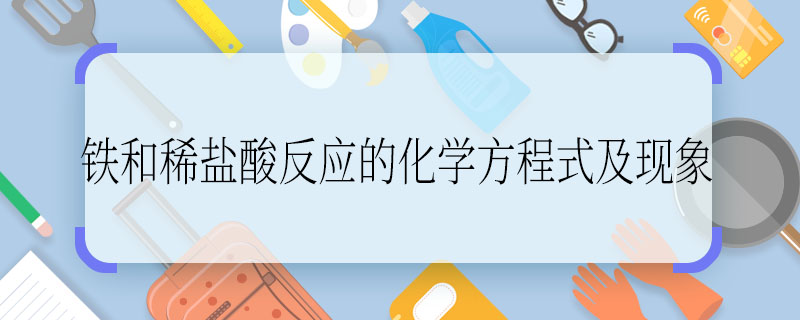 铁和稀盐酸反应的化学方程式及现象 铁和稀盐酸反应的化学方程式及现象是什么