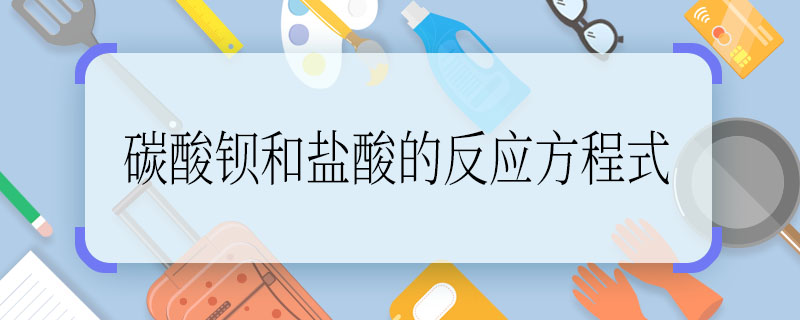 碳酸鋇和鹽酸的反應(yīng)方程式 碳酸鋇和鹽酸的反應(yīng)方程式是什么