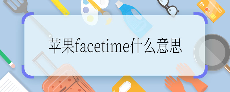 苹果facetime什么意思 苹果facetime的意思