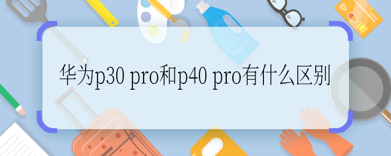 华为p30 pro和p40 pro有什么区别  华为p30 pro和p40 pro区别