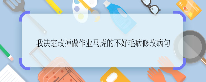 我决定改掉做作业马虎的不好毛病修改病句 我决定改掉做作业马虎的不好毛病如何修改