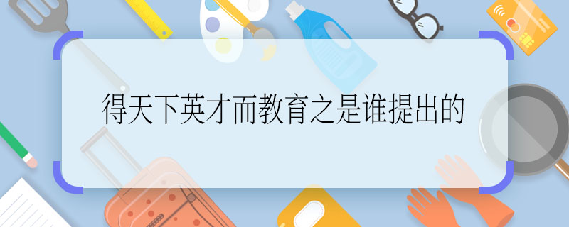 得天下英才而教育之是谁提出的 得天下英才而教育之是什么人提出的