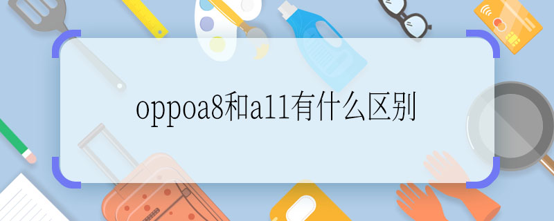 这样oppoa8和a11有什么区别 oppoa8和a11区别有什么