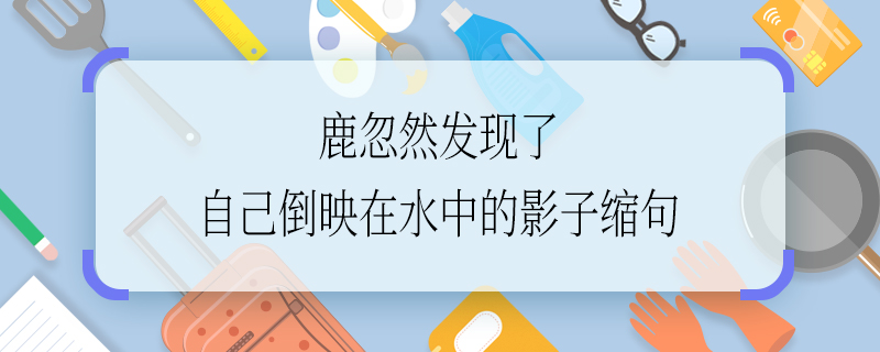 该怎么鹿忽然发现了自己倒映在水中的影子缩句 鹿忽然发现了自己