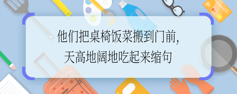 他们把桌椅饭菜搬到门前,天高地阔地吃起来缩句 他们把桌椅饭菜搬到门前,天高地阔地吃起来如何缩句