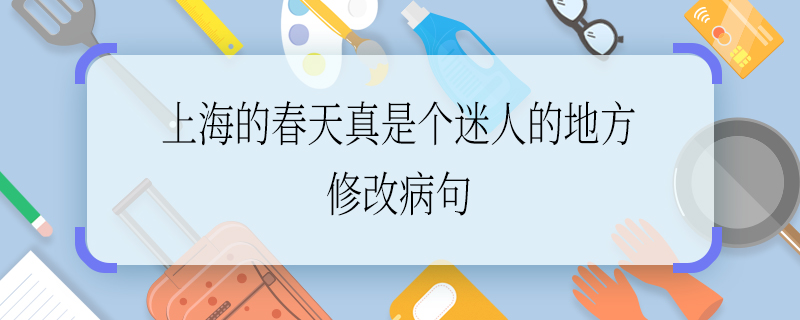 上海的春天真是个迷人的地方修改病句 上海的春天真是个迷人的地方如何修改病句