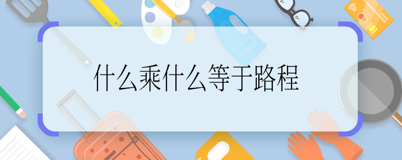 什么乘什么等于路程，路程等于什么乘什么