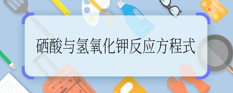 硒酸与氢氧化钾反应方程式 硒酸与氢氧化钾反应方程式是什么