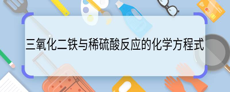 三氧化二鐵和稀硫酸反應(yīng) 三氧化二鐵和稀硫酸如何反應(yīng)