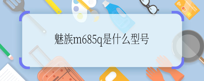 魅族m685q是什么型号  魅族m685q是什么型号手机