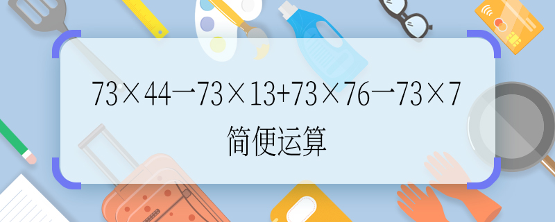 73×44一73×13+73×76一73×7简便运算 73×44一73×13+73×76一73×7如何简便运算