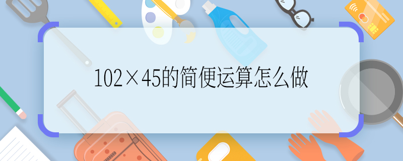 102×45的简便运算怎么做 102×45的简便运算怎么算