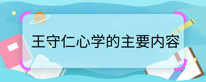 王守仁心學的主要內容   王守仁心學的主要內容是什么